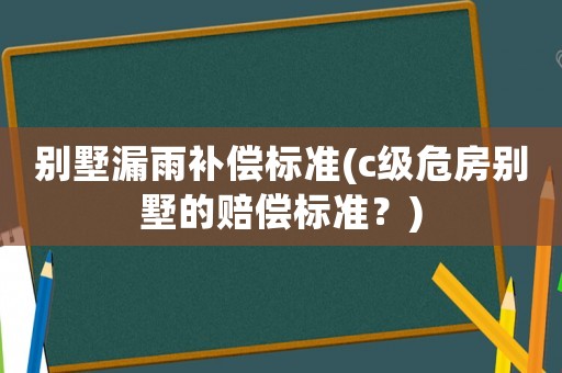 別墅漏雨補(bǔ)償標(biāo)準(zhǔn)(c級(jí)危房別墅的賠償標(biāo)準(zhǔn)？)