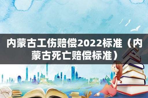 內蒙古工傷賠償2022標準（內蒙古死亡賠償標準）