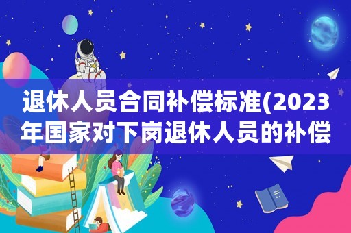 退休人員合同補(bǔ)償標(biāo)準(zhǔn)(2023年國(guó)家對(duì)下崗?fù)诵萑藛T的補(bǔ)償？)