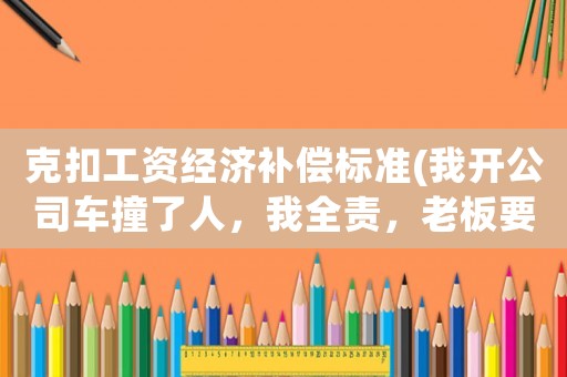 克扣工資經(jīng)濟補償標準(我開公司車撞了人，我全責，老板要扣我工資，合理嗎？)