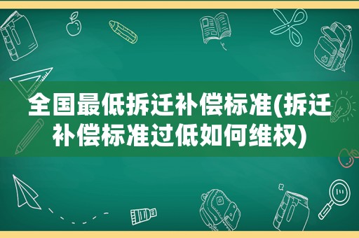 全國最低拆遷補償標準(拆遷補償標準過低如何維權(quán))