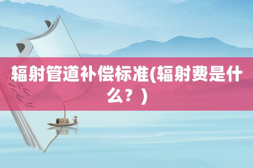 輻射管道補償標準(輻射費是什么？)