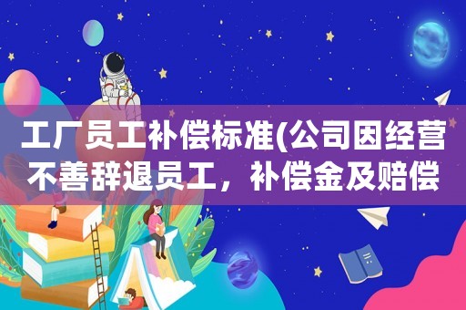 工廠員工補(bǔ)償標(biāo)準(zhǔn)(公司因經(jīng)營不善辭退員工，補(bǔ)償金及賠償金怎么算？有何依據(jù)？)