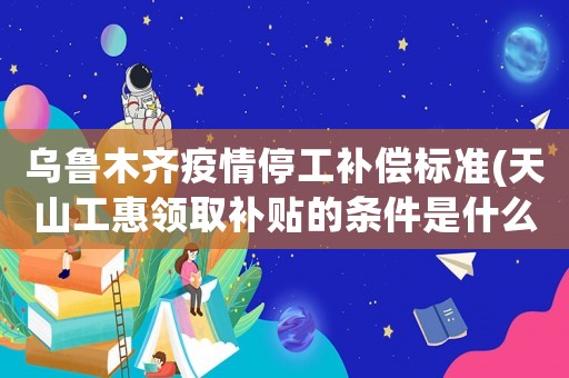 烏魯木齊疫情停工補(bǔ)償標(biāo)準(zhǔn)(天山工惠領(lǐng)取補(bǔ)貼的條件是什么？)