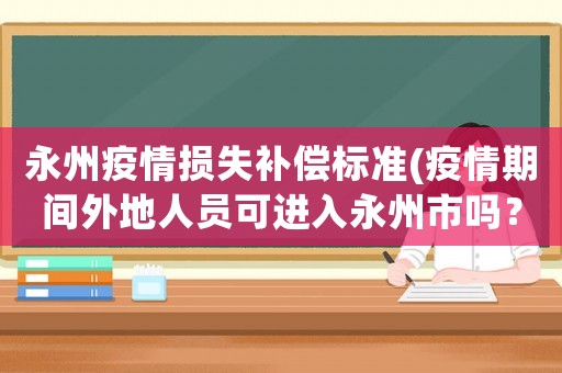永州疫情損失補(bǔ)償標(biāo)準(zhǔn)(疫情期間外地人員可進(jìn)入永州市嗎？)