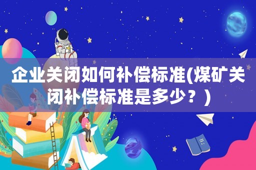 企業(yè)關(guān)閉如何補(bǔ)償標(biāo)準(zhǔn)(煤礦關(guān)閉補(bǔ)償標(biāo)準(zhǔn)是多少？)