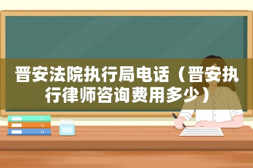晉安法院執(zhí)行局電話（晉安執(zhí)行律師咨詢費(fèi)用多少）