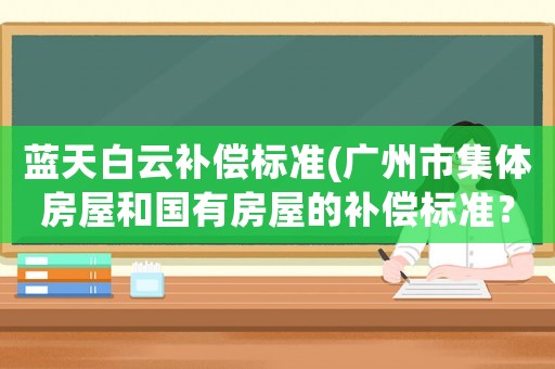 藍(lán)天白云補(bǔ)償標(biāo)準(zhǔn)(廣州市集體房屋和國(guó)有房屋的補(bǔ)償標(biāo)準(zhǔn)？)