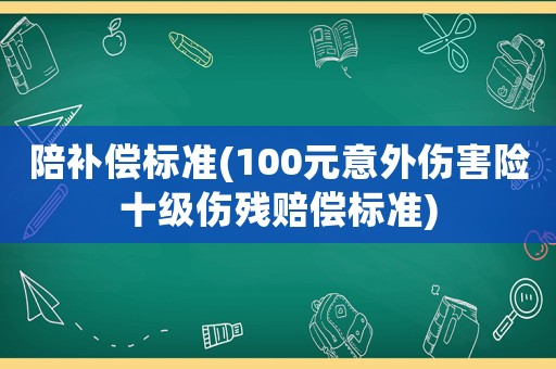 陪補(bǔ)償標(biāo)準(zhǔn)(100元意外傷害險(xiǎn)十級(jí)傷殘賠償標(biāo)準(zhǔn))