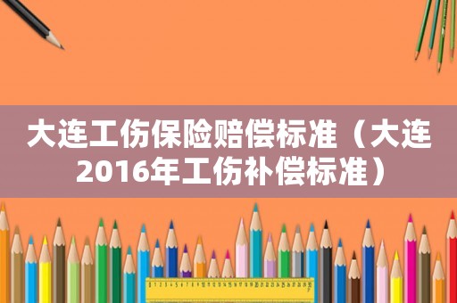 大連工傷保險賠償標(biāo)準(zhǔn)（大連2016年工傷補(bǔ)償標(biāo)準(zhǔn)）