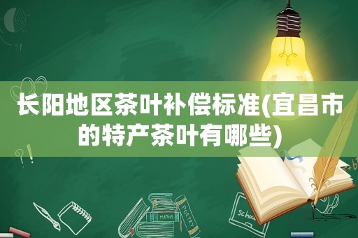 長陽地區(qū)茶葉補償標準(宜昌市的特產(chǎn)茶葉有哪些)