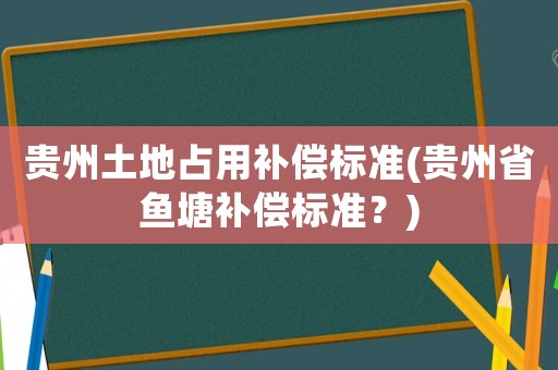 貴州土地占用補償標準(貴州省魚塘補償標準？)