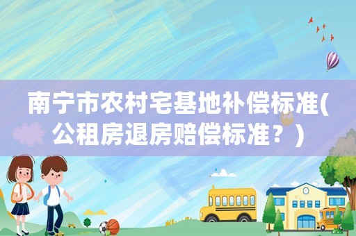 南寧市農(nóng)村宅基地補(bǔ)償標(biāo)準(zhǔn)(公租房退房賠償標(biāo)準(zhǔn)？)