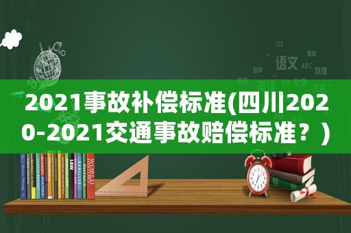 2021事故補(bǔ)償標(biāo)準(zhǔn)(四川2020-2021交通事故賠償標(biāo)準(zhǔn)？)