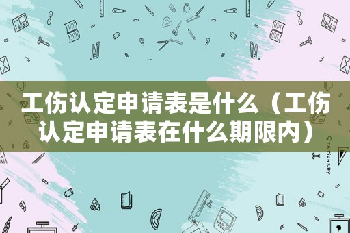 工傷認(rèn)定申請(qǐng)表是什么（工傷認(rèn)定申請(qǐng)表在什么期限內(nèi)）