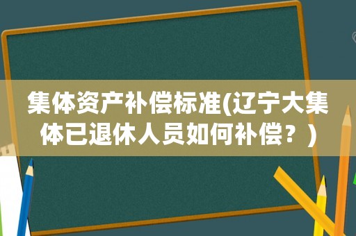 集體資產(chǎn)補償標準(遼寧大集體已退休人員如何補償？)