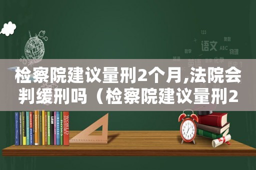 檢察院建議量刑2個(gè)月,法院會(huì)判緩刑嗎（檢察院建議量刑2個(gè)月）
