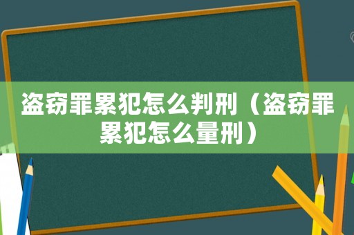 盜竊罪累犯怎么判刑（盜竊罪累犯怎么量刑）