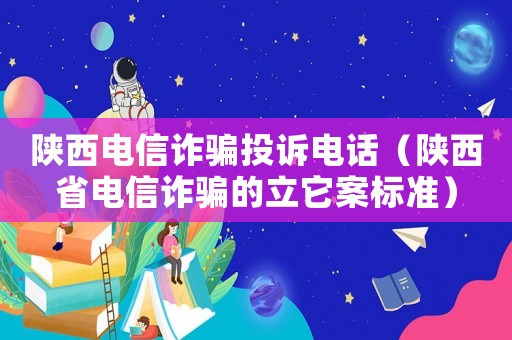 陜西電信詐騙投訴電話（陜西省電信詐騙的立它案標準）