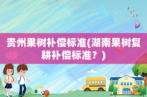 貴州果樹補(bǔ)償標(biāo)準(zhǔn)(湖南果樹復(fù)耕補(bǔ)償標(biāo)準(zhǔn)？)
