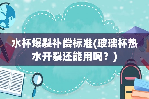 水杯爆裂補(bǔ)償標(biāo)準(zhǔn)(玻璃杯熱水開裂還能用嗎？)