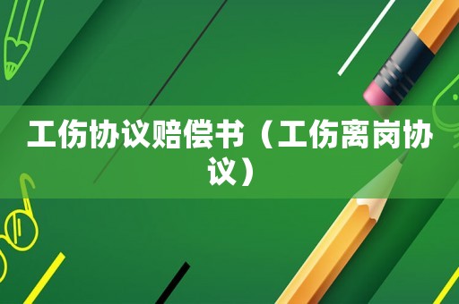 工傷協(xié)議賠償書（工傷離崗協(xié)議）
