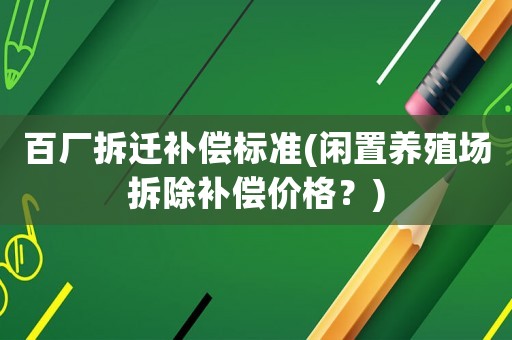 百廠拆遷補(bǔ)償標(biāo)準(zhǔn)(閑置養(yǎng)殖場拆除補(bǔ)償價格？)