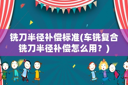 銑刀半徑補(bǔ)償標(biāo)準(zhǔn)(車銑復(fù)合銑刀半徑補(bǔ)償怎么用？)