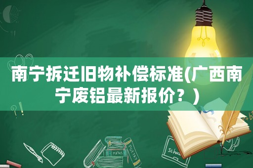 南寧拆遷舊物補(bǔ)償標(biāo)準(zhǔn)(廣西南寧廢鋁最新報(bào)價(jià)？)