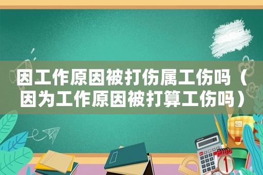 因工作原因被打傷屬工傷嗎（因?yàn)楣ぷ髟虮淮蛩愎麊幔? title=