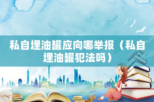 私自埋油罐應向哪舉報（私自埋油罐犯法嗎）