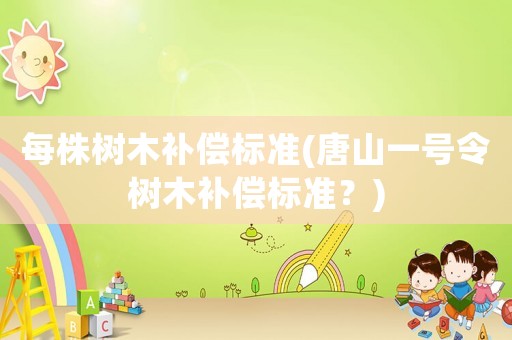 每株樹木補(bǔ)償標(biāo)準(zhǔn)(唐山一號令樹木補(bǔ)償標(biāo)準(zhǔn)？)