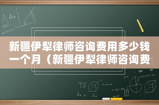 新疆伊犁律師咨詢費(fèi)用多少錢一個月（新疆伊犁律師咨詢費(fèi)用多少）