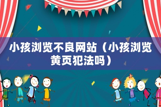 小孩瀏覽不良網(wǎng)站（小孩瀏覽黃頁(yè)犯法嗎）
