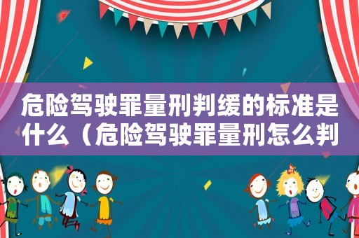 危險駕駛罪量刑判緩的標準是什么（危險駕駛罪量刑怎么判）