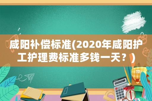 咸陽補償標準(2020年咸陽護工護理費標準多錢一天？)