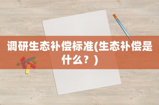調(diào)研生態(tài)補(bǔ)償標(biāo)準(zhǔn)(生態(tài)補(bǔ)償是什么？)
