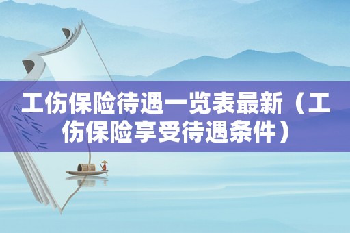 工傷保險(xiǎn)待遇一覽表最新（工傷保險(xiǎn)享受待遇條件）