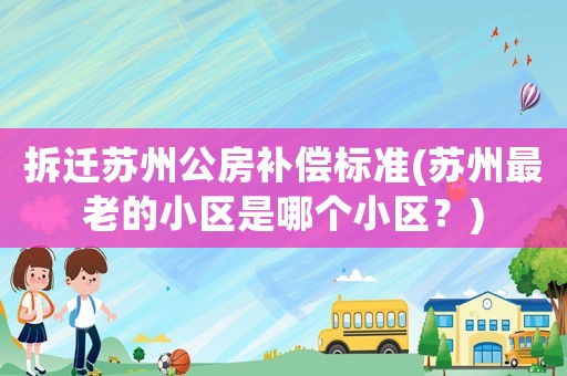 拆遷蘇州公房補(bǔ)償標(biāo)準(zhǔn)(蘇州最老的小區(qū)是哪個(gè)小區(qū)？)