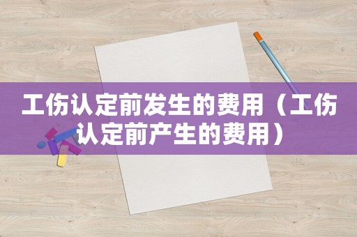 工傷認(rèn)定前發(fā)生的費(fèi)用（工傷認(rèn)定前產(chǎn)生的費(fèi)用）