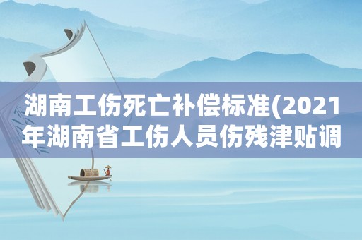 湖南工傷死亡補償標準(2021年湖南省工傷人員傷殘津貼調(diào)整標準？)