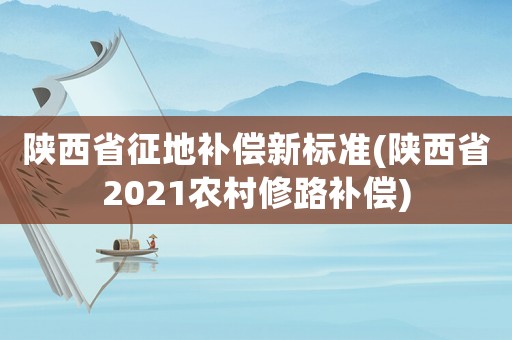 陜西省征地補(bǔ)償新標(biāo)準(zhǔn)(陜西省2021農(nóng)村修路補(bǔ)償)