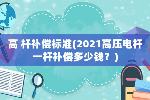 高 桿補償標準(2021高壓電桿一桿補償多少錢？)
