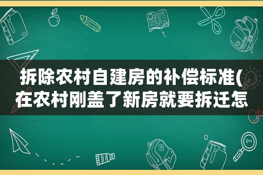 拆除農(nóng)村自建房的補償標準(在農(nóng)村剛蓋了新房就要拆遷怎么申請補償？新房和舊房補償一樣嗎？)