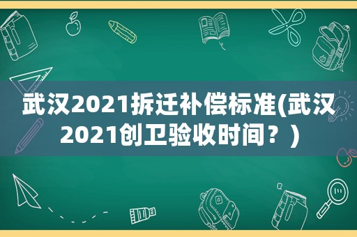 武漢2021拆遷補(bǔ)償標(biāo)準(zhǔn)(武漢2021創(chuàng)衛(wèi)驗(yàn)收時間？)