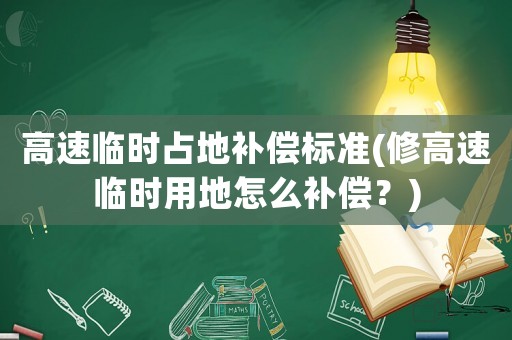 高速臨時占地補償標準(修高速臨時用地怎么補償？)