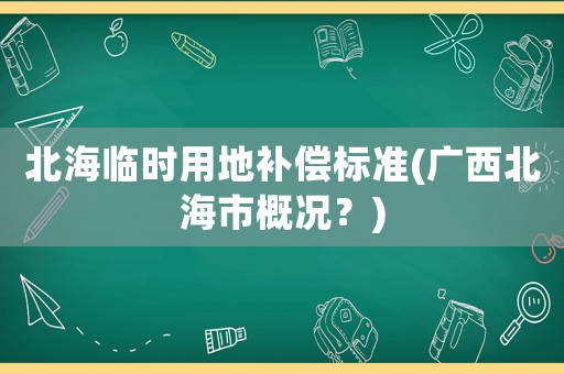 北海臨時(shí)用地補(bǔ)償標(biāo)準(zhǔn)(廣西北海市概況？)