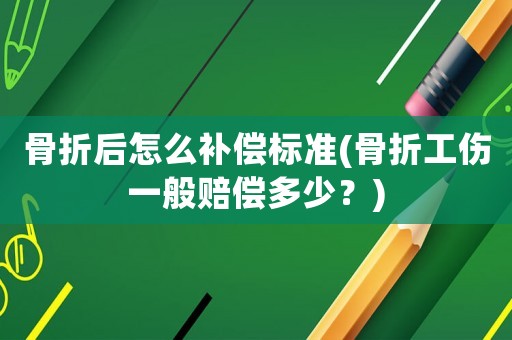 骨折后怎么補償標準(骨折工傷一般賠償多少？)