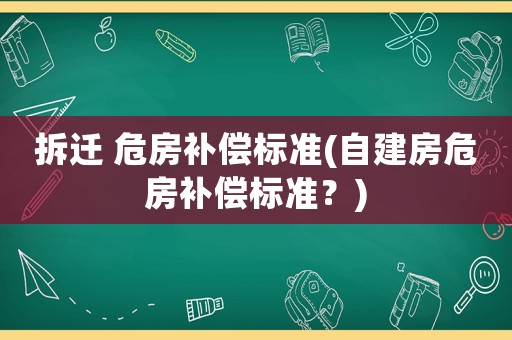 拆遷 危房補(bǔ)償標(biāo)準(zhǔn)(自建房危房補(bǔ)償標(biāo)準(zhǔn)？)