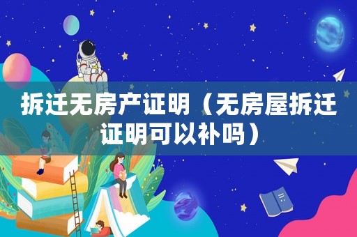 拆遷無房產(chǎn)證明（無房屋拆遷證明可以補嗎）